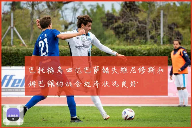 巴托梅乌回忆巴萨错失维尼修斯和姆巴佩的机会经济状况良好