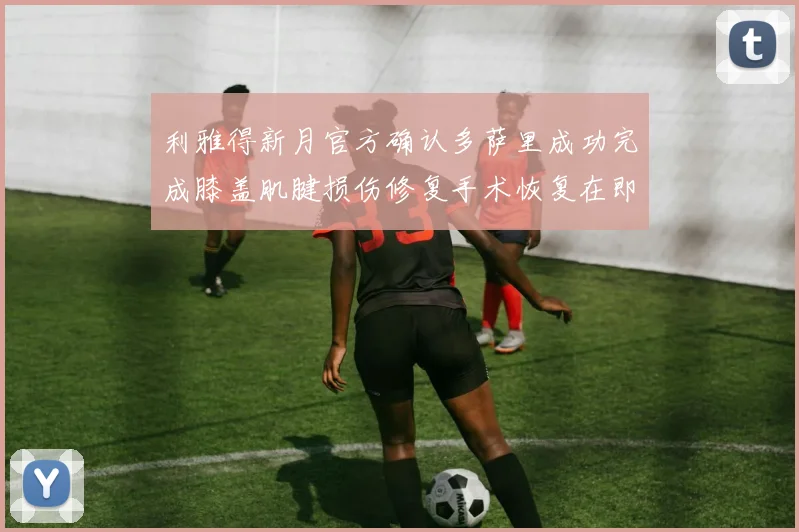 利雅得新月官方确认多萨里成功完成膝盖肌腱损伤修复手术恢复在即