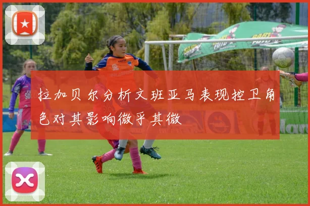 拉加贝尔分析文班亚马表现控卫角色对其影响微乎其微