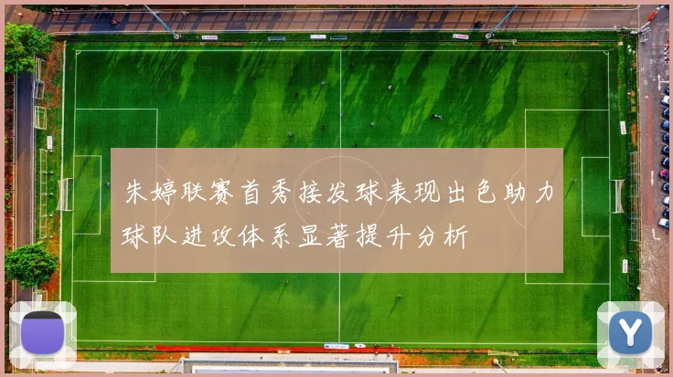 朱婷联赛首秀接发球表现出色助力球队进攻体系显著提升分析