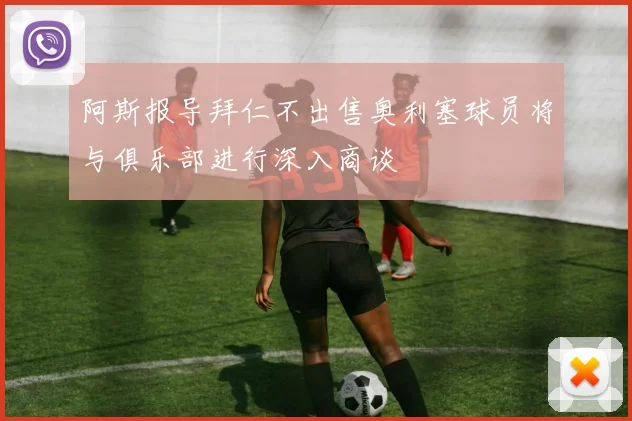 阿斯报导拜仁不出售奥利塞球员将与俱乐部进行深入商谈