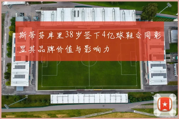 斯蒂芬库里38岁签下4亿球鞋合同彰显其品牌价值与影响力