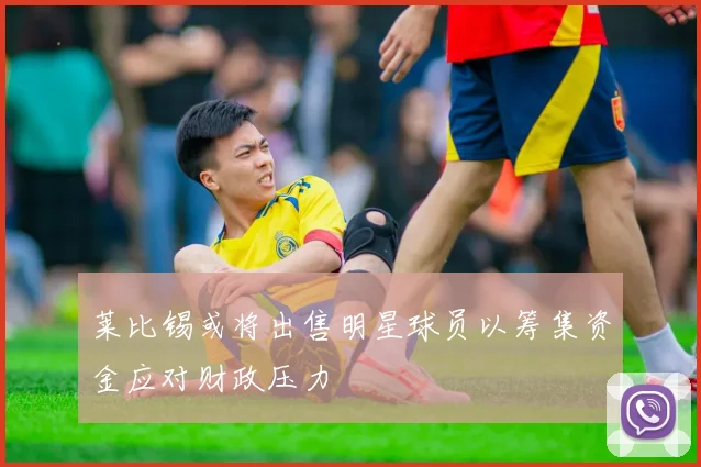 莱比锡或将出售明星球员以筹集资金应对财政压力