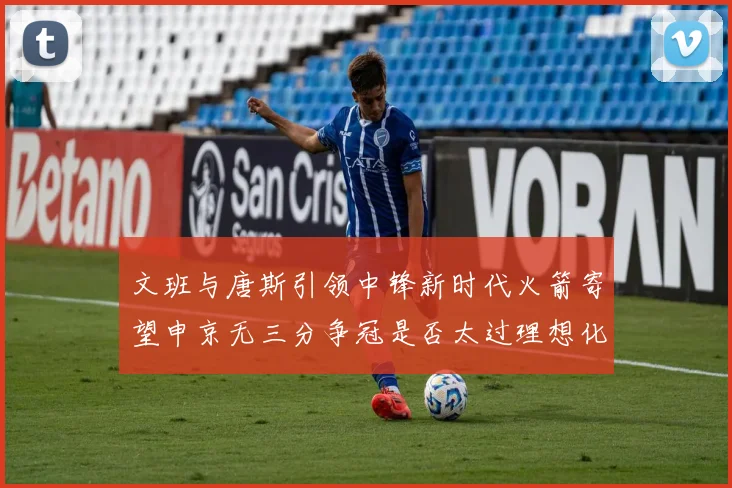 文班与唐斯引领中锋新时代火箭寄望申京无三分争冠是否太过理想化