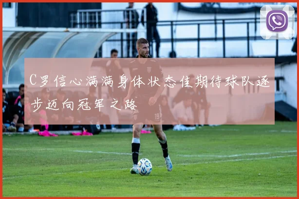 C罗信心满满身体状态佳期待球队逐步迈向冠军之路