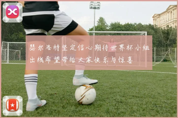 瑟尔洛特坚定信心期待世界杯小组出线希望带给大家快乐与惊喜