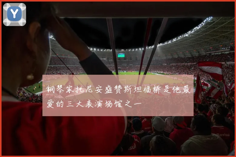 钢琴家托尼安盛赞斯坦福桥是他最爱的三大表演场馆之一