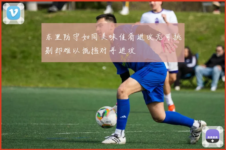 东里防守如同美味佳肴进攻无可挑剔却难以抵挡对手进攻