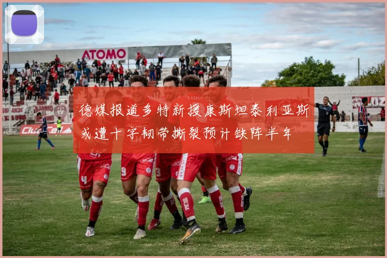 德媒报道多特新援康斯坦泰利亚斯或遭十字韧带撕裂预计缺阵半年