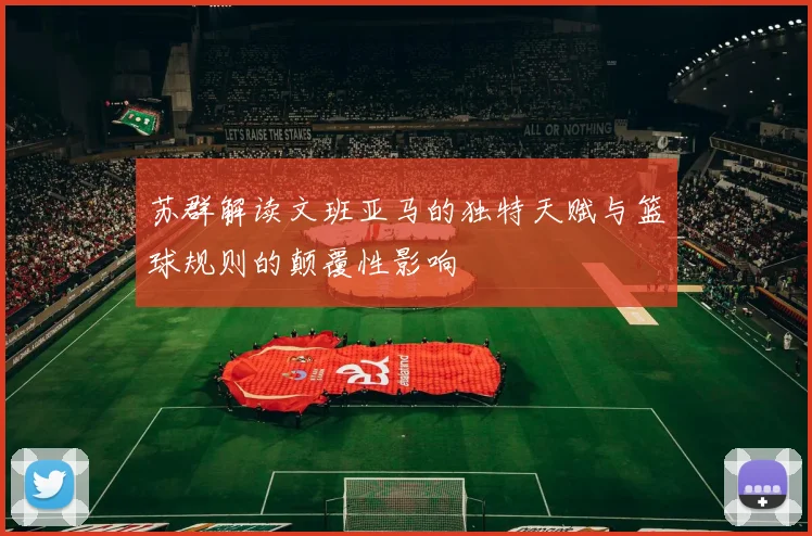 苏群解读文班亚马的独特天赋与篮球规则的颠覆性影响