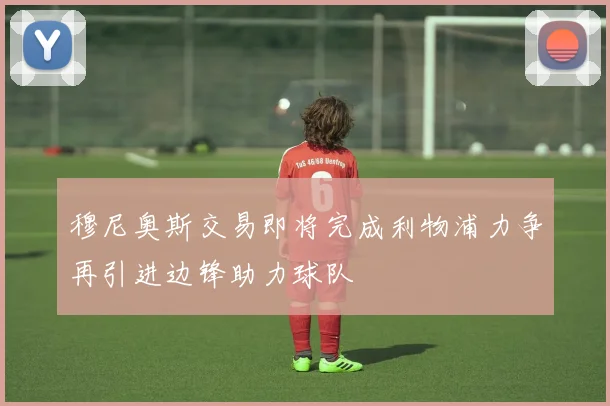 穆尼奥斯交易即将完成利物浦力争再引进边锋助力球队