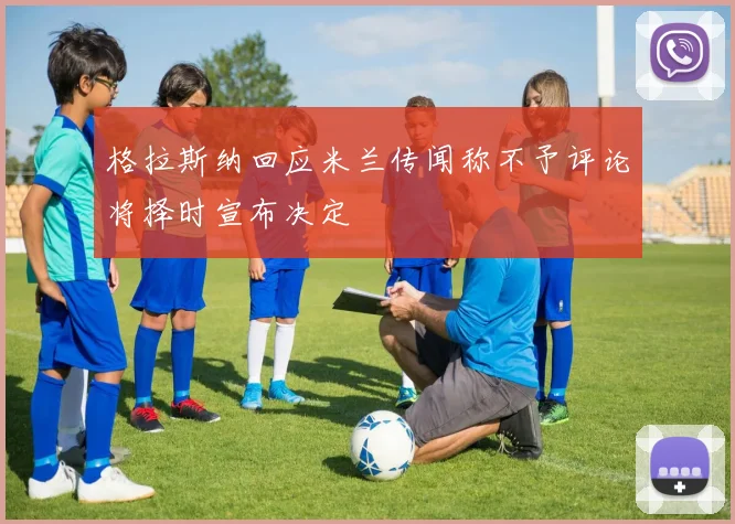 格拉斯纳回应米兰传闻称不予评论将择时宣布决定