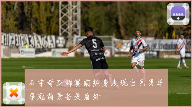 石宇奇亚锦赛前热身表现出色男单争冠前景备受看好