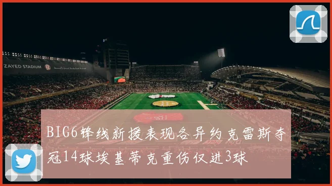 BIG6锋线新援表现各异约克雷斯夺冠14球埃基蒂克重伤仅进3球