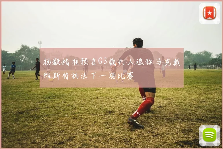 杨毅精准预言G3裁判人选称马克戴维斯将执法下一场比赛