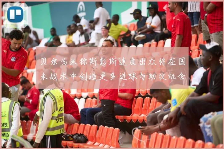 贝尔戈米称斯彭斯速度出众将在国米战术中创造更多进球与助攻机会