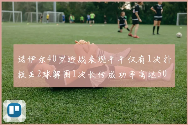诺伊尔40岁迎战表现平平仅有1次扑救丢2球解围1次长传成功率高达50