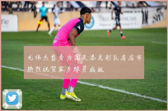 毛伟杰首秀为国足添光彩瓦房店市热烈祝贺家乡球员成就