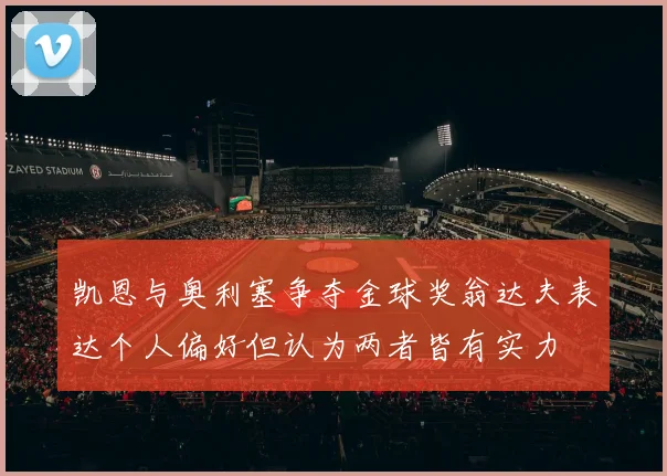 凯恩与奥利塞争夺金球奖翁达夫表达个人偏好但认为两者皆有实力