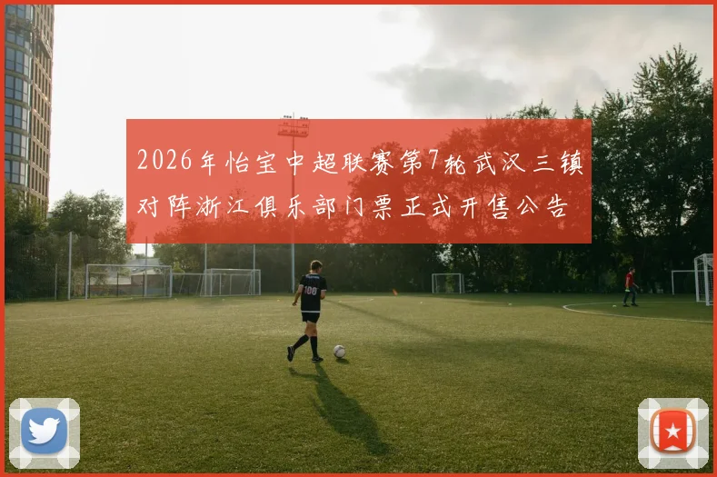 2026年怡宝中超联赛第7轮武汉三镇对阵浙江俱乐部门票正式开售公告