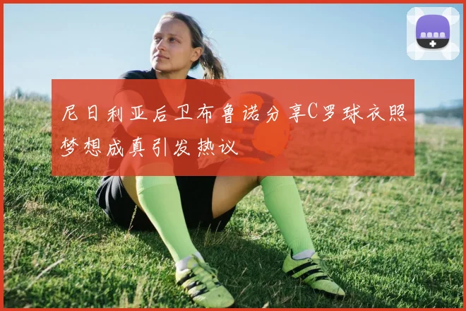 尼日利亚后卫布鲁诺分享C罗球衣照梦想成真引发热议