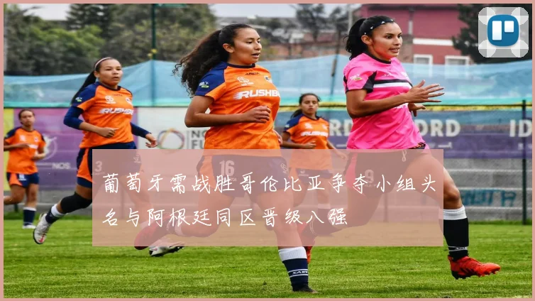 葡萄牙需战胜哥伦比亚争夺小组头名与阿根廷同区晋级八强