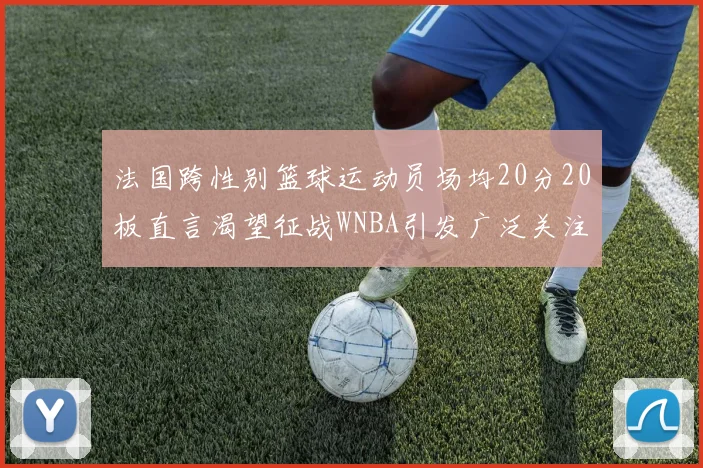 法国跨性别篮球运动员场均20分20板直言渴望征战WNBA引发广泛关注