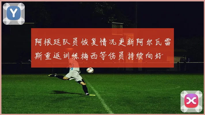 阿根廷队员恢复情况更新阿尔瓦雷斯重返训练梅西等伤员持续向好