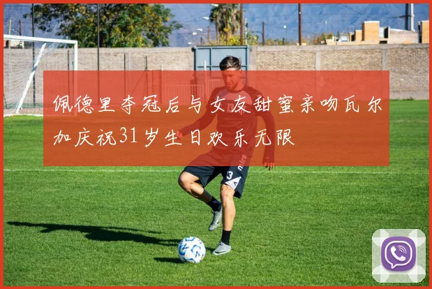 佩德里夺冠后与女友甜蜜亲吻瓦尔加庆祝31岁生日欢乐无限