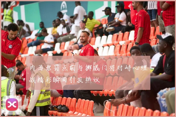 内马尔罚点前与挪威门将对峙心理战精彩瞬间引发热议