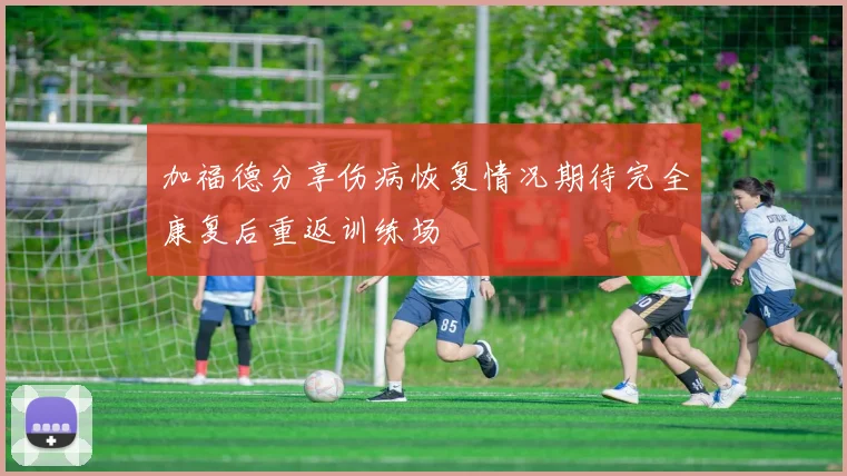 加福德分享伤病恢复情况期待完全康复后重返训练场