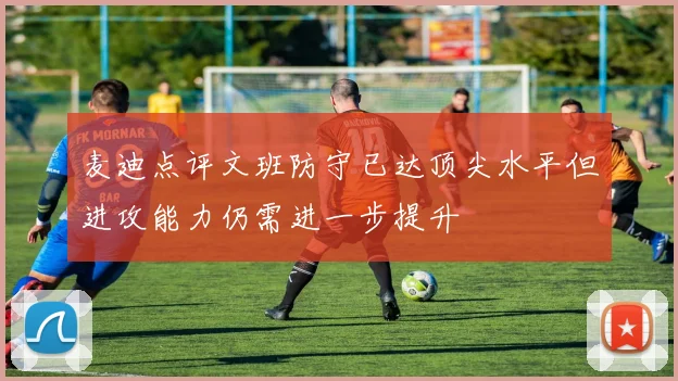 麦迪点评文班防守已达顶尖水平但进攻能力仍需进一步提升