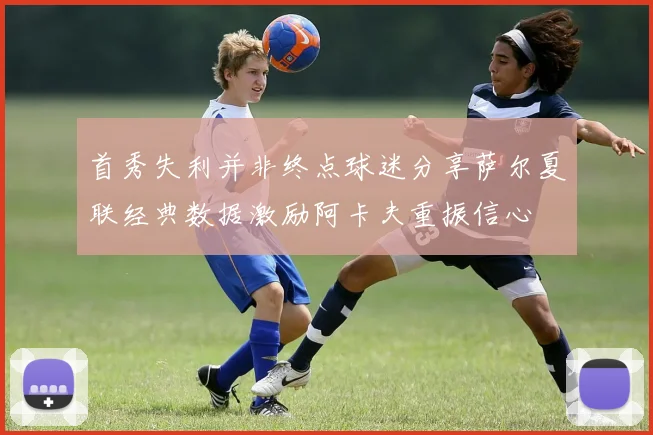 首秀失利并非终点球迷分享萨尔夏联经典数据激励阿卡夫重振信心