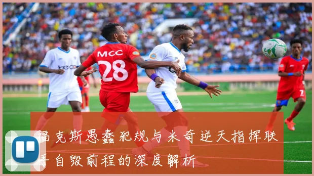 福克斯愚蠢犯规与米奇逆天指挥联手自毁前程的深度解析