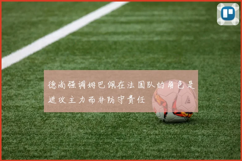 德尚强调姆巴佩在法国队的角色是进攻主力而非防守责任